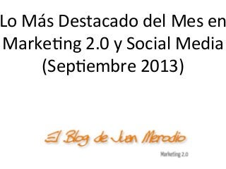 Lo	
  Más	
  Destacado	
  del	
  Mes	
  en
Marke1ng	
  2.0	
  y	
  Social	
  Media	
  
(Sep1embre	
  2013)	
  
 