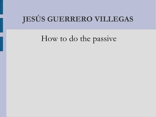 JESÚS GUERRERO VILLEGAS

How to do the passive

 
