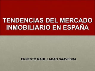 TENDENCIAS DEL MERCADO INMOBILIARIO EN ESPAÑA ERNESTO RAUL LABAO SAAVEDRA 
