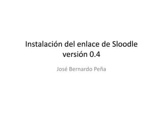 Instalación del enlace de Sloodle
           versión 0.4
         José Bernardo Peña
 