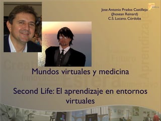 Jose Antonio Prados Castillejo
                               (Jhosean Reinard)
                              C.S. Lucano. Córdoba




     Mundos virtuales y medicina

Second Life: El aprendizaje en entornos
                virtuales
 