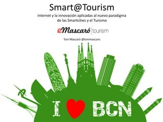 Smart@Tourism
Internet y la innovación aplicadas al nuevo paradigma
             de las Smartcities y el Turismo



               Toni Mascaró @tonimascaro
 