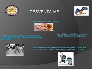 DESVENTAJAS




CUANDO OLVIDAN EL CELULAR, O POR CUALQUIER
CIRCUNSTANCIA NO LO LLEVAN CONSIGO SE SIENTEN
INCOMUNICADO.
 