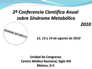 2ª Conferencia Científica Anual  sobre Síndrome Metabólico 2010 12, 13 y 14 de agosto de 2010 Unidad de Congresos  Centro Médico Nacional, Siglo XXI México, D.F. 