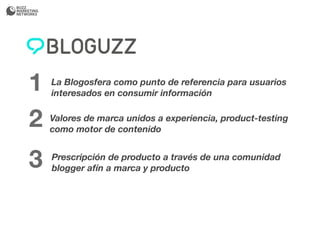 1   La Blogosfera como punto de referencia para usuarios
    interesados en consumir información


2   Valores de marca unidos a experiencia, product-testing
    como motor de contenido


3   Prescripción de producto a través de una comunidad
    blogger afín a marca y producto
 