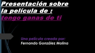 Presentación sobre
la película de :
tengo ganas de ti

Una película creada por:
Fernando González Molina

 