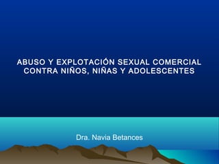 ABUSO Y EXPLOTACIÓN SEXUAL COMERCIAL
CONTRA NIÑOS, NIÑAS Y ADOLESCENTES
Dra. Navia Betances
 
