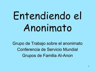 1 Entendiendo el Anonimato Grupo de Trabajo sobre el anonimato  Conferencia de Servicio Mundial  Grupos de Familia Al-Anon 