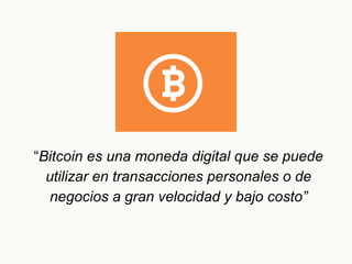 “Bitcoin es una moneda digital que se puede
utilizar en transacciones personales o de
negocios a gran velocidad y bajo cos...
