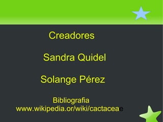 Creadores  Sandra Quidel  Solange Pérez Bibliografia www.wikipedia.or/wiki/cactacea e 