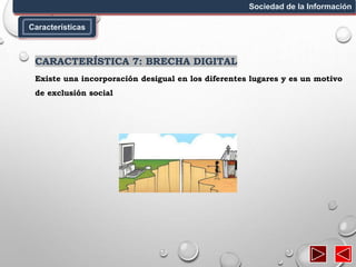 Características
Sociedad de la Información
CARACTERÍSTICA 7: BRECHA DIGITAL
Existe una incorporación desigual en los diferentes lugares y es un motivo
de exclusión social
 