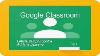 Google Classroom
Leticia Zamphiropolos
Adriana Lezcano 2023
 