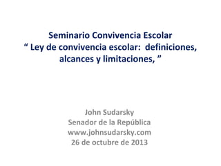 Seminario Convivencia Escolar
“ Ley de convivencia escolar: definiciones,
alcances y limitaciones, ”

John Sudarsky
Senador de la República
www.johnsudarsky.com
26 de octubre de 2013

 