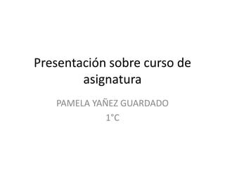 Presentación sobre curso de
asignatura
PAMELA YAÑEZ GUARDADO
1°C
 