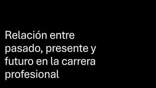 Relación entre
pasado, presente y
futuro en la carrera
profesional
 