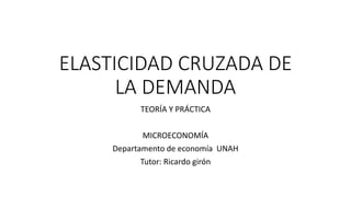 ELASTICIDAD CRUZADA DE
LA DEMANDA
TEORÍA Y PRÁCTICA
MICROECONOMÍA
Departamento de economía UNAH
Tutor: Ricardo girón
 