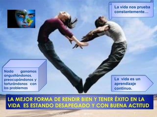 06/03/10 MOTIVACIÓN Y LIDERAZGO Nada ganamos angustiándonos, preocupándonos y torturándonos con los problemas La vida nos prueba constantemente… La  vida es un aprendizaje continuo. LA MEJOR FORMA DE RENDIR BIEN Y TENER ÉXITO EN LA VIDA  ES ESTANDO DESAPEGADO Y CON BUENA ACTITUD 