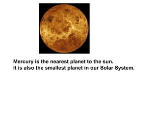 Mercury is the nearest planet to the sun.
It is also the smallest planet in our Solar System.
 