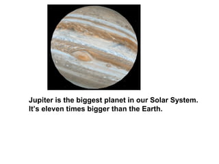 Jupiter is the biggest planet in our Solar System.
It’s eleven times bigger than the Earth.
 