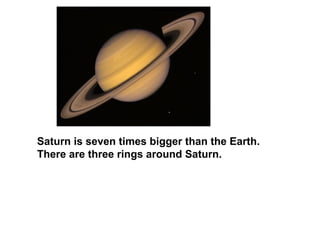 Saturn is seven times bigger than the Earth.
There are three rings around Saturn.
 