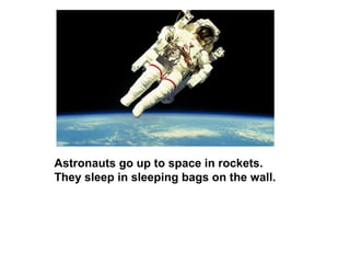 Astronauts go up to space in rockets.
They sleep in sleeping bags on the wall.
 