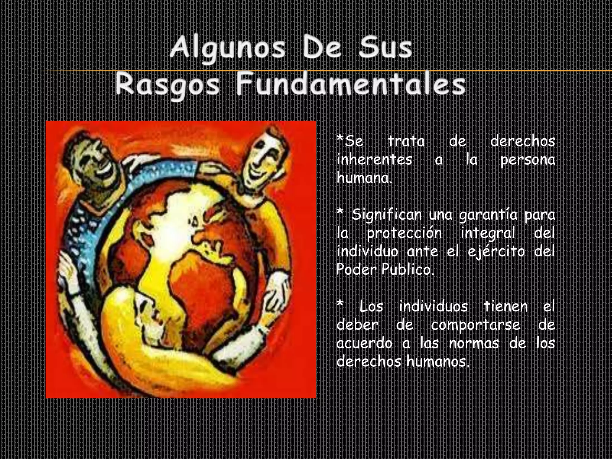 *Se    trata de derechos
inherentes a la persona
humana.

* Significan una garantía para
la protección integral del
individuo ante el ejército del
Poder Publico.

* Los individuos tienen el
deber de comportarse de
acuerdo a las normas de los
derechos humanos.
 