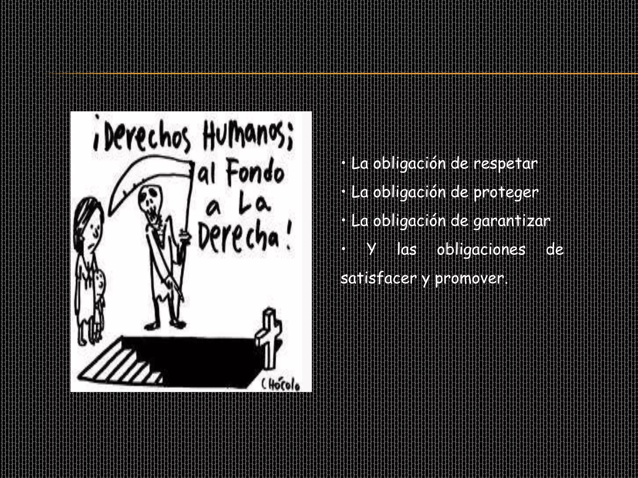 • La obligación de respetar
• La obligación de proteger
• La obligación de garantizar
•   Y   las   obligaciones    de
satisfacer y promover.
 