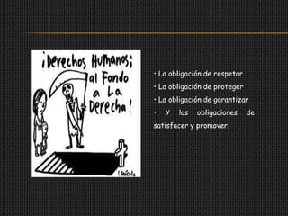 • La obligación de respetar
• La obligación de proteger
• La obligación de garantizar
•   Y   las   obligaciones    de
satisfacer y promover.
 