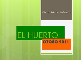 Ciclo 3-6 de infantil




EL HUERTO
     OTOÑO 2011
 