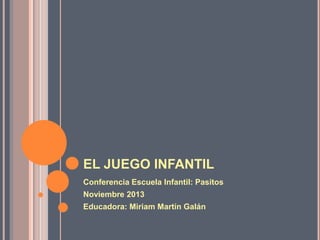 EL JUEGO INFANTIL
Conferencia Escuela Infantil: Pasitos
Noviembre 2013
Educadora: Miriam Martín Galán

 