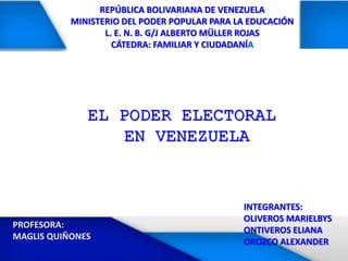 REPÚBLICA BOLIVARIANA DE VENEZUELA
MINISTERIO DEL PODER POPULAR PARA LA EDUCACIÓN
L. E. N. B. G/J ALBERTO MÜLLER ROJAS
CÁTEDRA: FAMILIAR Y CIUDADANÍA
EL PODER ELECTORAL
EN VENEZUELA
INTEGRANTES:
OLIVEROS MARIELBYS
ONTIVEROS ELIANA
OROZCO ALEXANDER
PROFESORA:
MAGLIS QUIÑONES
 