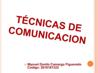 TÉCNICAS DE COMUNICACION<br />Manuel Danilo Camargo Figueredo   Código: 2010181322 <br />