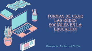 FORMAS DE USAR
LAS REDES
SOCIALES EN LA
EDUCACIÓN
Elaborado por: Rita Barrera 6-718-1946
 