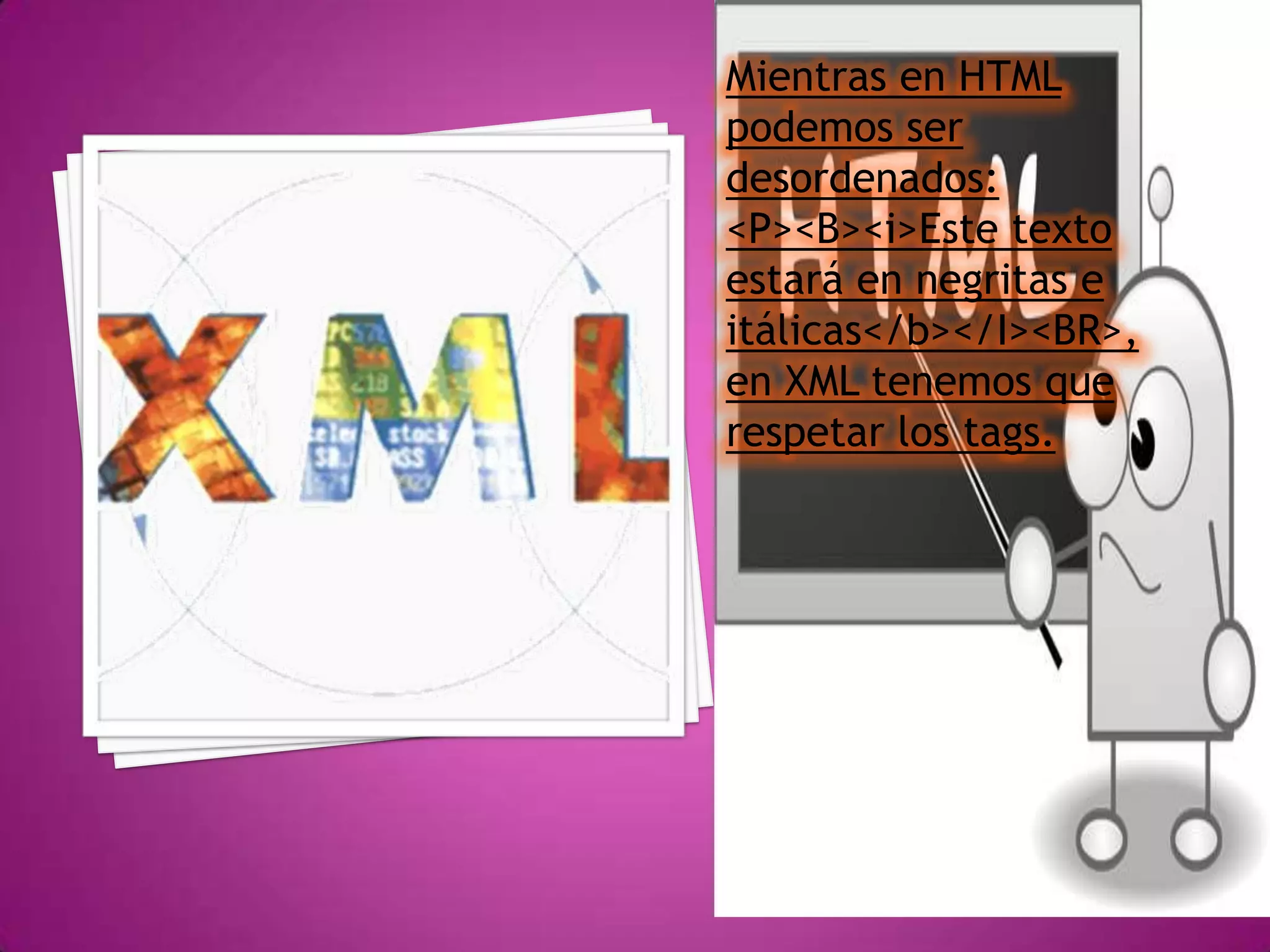 Mientras en HTML
podemos ser
desordenados:
<P><B><i>Este texto
estará en negritas e
itálicas</b></I><BR>,
en XML tenemos que
respetar los tags.
 