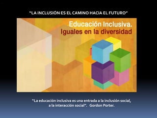“




    “LA INCLUSIÓN ES EL CAMINO HACIA EL FUTURO”




     “La educación inclusiva es una entrada a la inclusión social,
              a la interacción social”. Gordon Porter.
 