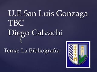 U.E San Luis Gonzaga 
TBC 
Diego Calvachi 
{ 
Tema: La Bibliografía 
 