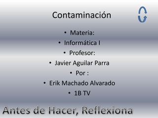 Contaminación
• Materia:
• Informática I
• Profesor:
• Javier Aguilar Parra
• Por :
• Erik Machado Alvarado
• 1B TV

 