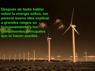 Después de tanto hablar
sobre la energía eólica, me
pareció buena idea explicar
a grandes rasgos su
funcionamiento y los
componentes principales
que lo hacen posible.
 
