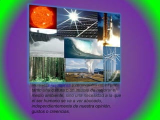 La producción de energías
limpias, alternativas y renovables no es por
tanto una cultura o un intento de mejorar el
medio ambiente, sino una necesidad a la que
el ser humano se va a ver abocado,
independientemente de nuestra opinión,
gustos o creencias.
 