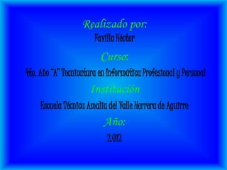 Realizado por:
                       Favilla Héctor
                         Curso:
4to. Año “A” Tecnicatura en Informática Profesional y Personal
                      Institución
     Escuela Técnica Amalia del Valle Herrera de Aguirre
                          Año:
                            2.012
 