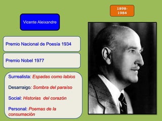 1898-
1984
Vicente Aleixandre
Premio Nobel 1977
Surrealista: Espadas como labios
Desarraigo: Sombra del paraíso
Social: Historias del corazón
Personal: Poemas de la
consumación
Premio Nacional de Poesía 1934
 