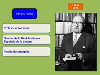 1898-
1990
Dámaso Alonso
Director de la Real Academia
Española de la Lengua
Poesía desarraigada
Profesor universitario
 