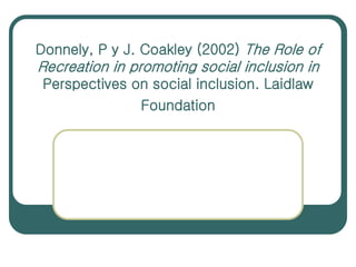 Donnely, P y J. Coakley (2002) The Role of
Recreation in promoting social inclusion in
Perspectives on social inclusion. Laidlaw
Foundation
 
