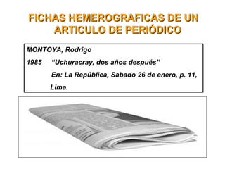 FICHAS HEMEROGRAFICAS DE UNFICHAS HEMEROGRAFICAS DE UN
ARTICULO DE PERIÓDICOARTICULO DE PERIÓDICO
MONTOYA, Rodrigo
1985 “Uchuracray, dos años después”
En: La República, Sabado 26 de enero, p. 11,
Lima.
 