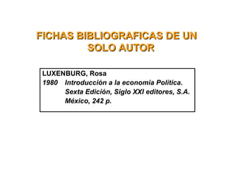 FICHAS BIBLIOGRAFICAS DE UNFICHAS BIBLIOGRAFICAS DE UN
SOLO AUTORSOLO AUTOR
LUXENBURG, Rosa
1980 Introducción a la economia Política.
Sexta Edición, Siglo XXI editores, S.A.
México, 242 p.
 