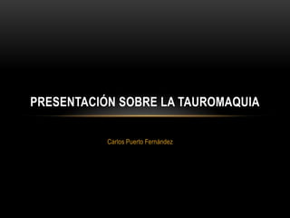 PRESENTACIÓN SOBRE LA TAUROMAQUIA

           Carlos Puerto Fernández
 