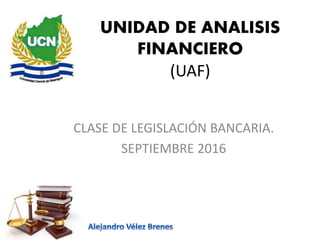 UNIDAD DE ANALISIS
FINANCIERO
(UAF)
CLASE DE LEGISLACIÓN BANCARIA.
SEPTIEMBRE 2016
 