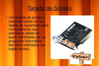 Tarjeta de Sonido
● Una tarjeta de sonido o
placa de sonido es una
tarjeta de expansión para
computadoras que
permite la salida de
audio controlada por un
programa informático
llamado controlador (en
inglés driver).
 