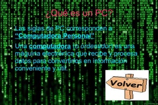 ¿Qué es un PC?
● Las siglas de PC corresponden a
“Computadora Personal”
● Una computadora (o ordenador) es una
máquina electrónica que recibe y procesa
datos para convertirlos en información
conveniente y útil.
 