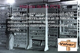 Historia de los PC'S
● Comenzó en 1977 con la introducción de las
microcomputadoras, aunque ya se habían
aplicado, mucho antes, algunas
computadoras mainframe (Computadora
Central)
●
 
